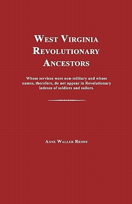 West Virginia Revolutionary Ancestors: Whose Services Were Non-Military and Whose Names, Therefore, Do Not Appear in Revolutionary Indexes of Soldiers by Reddy, Anne Waller