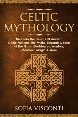 Celtic Mythology: Dive Into The Depths Of Ancient Celtic Folklore, The Myths, Legends & Tales of The Gods, Goddesses, Warriors, Monsters by Visconti, Sofia