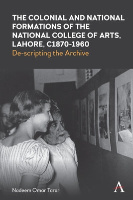 The Colonial and National Formations of the National College of Arts, Lahore, Circa 1870s to 1960s by Tarar, Nadeem Omar