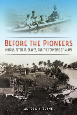 Before the Pioneers: Indians, Settlers, Slaves, and the Founding of Miami Paperback University Press of Florida
