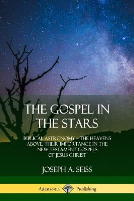 The Gospel in the Stars: Biblical Astronomy; The Heavens Above, Their Importance in the New Testament Gospels of Jesus Christ by Seiss, Joseph a.