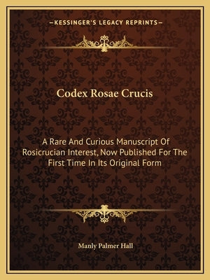 Codex Rosae Crucis: A Rare and Curious Manuscript of Rosicrucian Interest, Now Published for the First Time in Its Original Form Paperback Kessinger Publishing