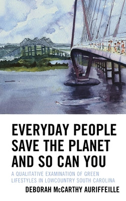 Everyday People Save the Planet and So Can You: A Qualitative Examination of Green Lifestyles in Lowcountry South Carolina by McCarthy Auriffeille, Deborah