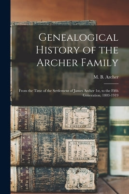 Genealogical History of the Archer Family: From the Time of the Settlement of James Archer 1st, to the Fifth Generation, 1803-1919 by Archer, M. B. (Martin B. ). B. 1860