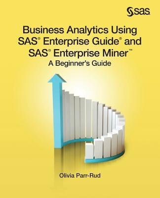 Business Analytics Using SAS Enterprise Guide and SAS Enterprise Miner: A Beginner's Guide by Parr-Rud, Olivia