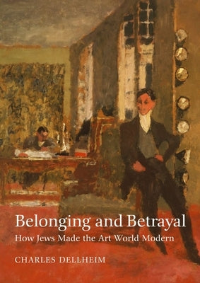 Belonging and Betrayal: How Jews Made the Art World Modern by Dellheim, Charles