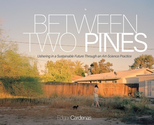 Between Two Pines: Ushering in a Sustainable Future Through an Art-Science Practice by Cardenas, Edgar