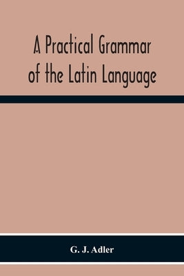 A Practical Grammar Of The Latin Language; With Perpetual Exercises In Speaking And Writing; For Use Of Schools, Colleges, And Private Learners Paperback Alpha Edition