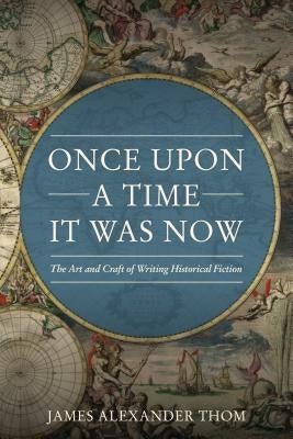 Once Upon a Time It Was Now: The Art & Craft of Writing Historical Fiction by Thom, James Alexander