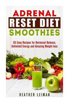 Adrenal Reset Diet Smoothies: 65 Easy Recipes for Hormonal Balance, Unlimited Energy and Amazing Weight-loss by Leiman, Heather