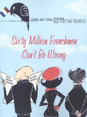 Sixty Million Frenchmen Can't Be Wrong: Why We Love France, But Not the French by Nadeau, Jean