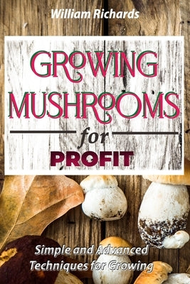 GROWING MUSHROOMS for PROFIT: Simple and Advanced Techniques for Growing by Richards, William