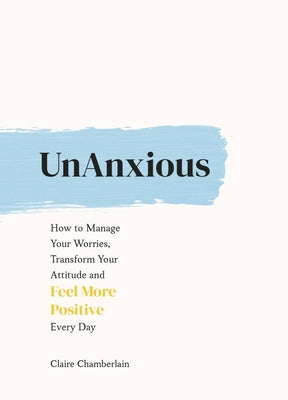 Unanxious: How to Manage Your Worries, Transform Your Attitude and Feel More Positive Every Day by Chamberlain, Claire