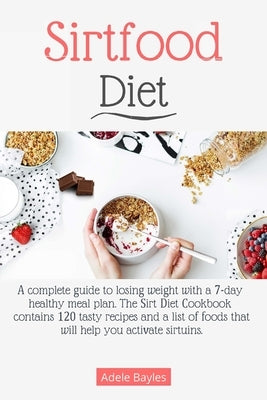 Sirtfood diet: A complete guide to losing weight with a 7-day healthy meal plan. The Sirt Diet Cookbook contains 120 tasty recipes an by Bayles, Adele