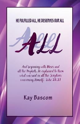 All: He Fulfilled All, He Deserves Our All by Bascom, Kay