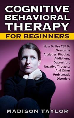 Cognitive Behavioral Therapy For Beginners: How To Use CBT To Overcome Anxieties, Phobias, Addictions, Depression, Negative Thoughts, And Other Proble Paperback Createspace Independent Publishing Platform