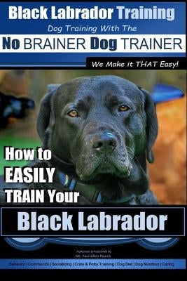 Black Labrador Training with the No Brainer Dog Trainer We Make It That Easy!: How to Easily Train Your Black Labrador by Pearce, Paul Allen