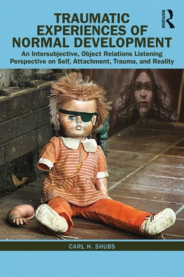 Traumatic Experiences of Normal Development: An Intersubjective, Object Relations Listening Perspective on Self, Attachment, Trauma, and Reality by Shubs, Carl H.