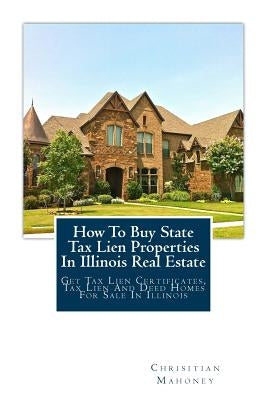 How To Buy State Tax Lien Properties In Illinois Real Estate: Get Tax Lien Certificates, Tax Lien And Deed Homes For Sale In Illinois by Mahoney, Chrisitian