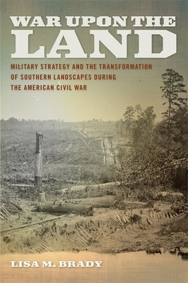 War Upon the Land: Military Strategy and the Transformation of Southern Landscapes During the American Civil War by Brady, Lisa M.