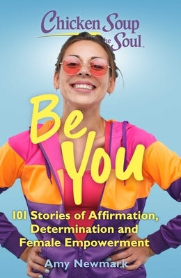 Chicken Soup for the Soul: Be You: 101 Stories of Affirmation, Determination and Female Empowerment by Newmark, Amy