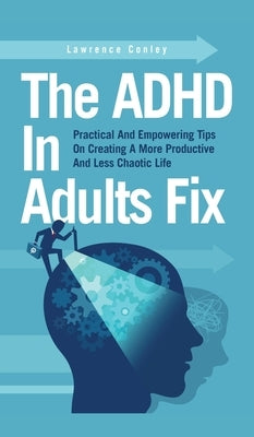 The ADHD In Adults Fix: Practical And Empowering Tips On Creating A More Productive And Less Chaotic Life by Conley, Lawrence