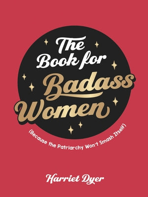 The Book for Badass Women: Because the Patriarchy Won't Smash Itself by Dyer, Harriet