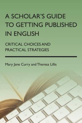 A Scholar's Guide to Getting Published in English: Critical Choices and Practical Strategies by Curry, Mary Jane