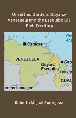 Unsettled Borders: Guyana-Venezuela and the Esequibo Oil-Rich Territory Paperback Roberto Miguel Rodriguez