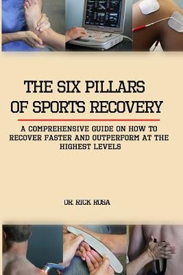 The six pillars of sports Recovery: A comprehensive guide on how to recover faster and outperform at the highest levels by Rosa, Rick