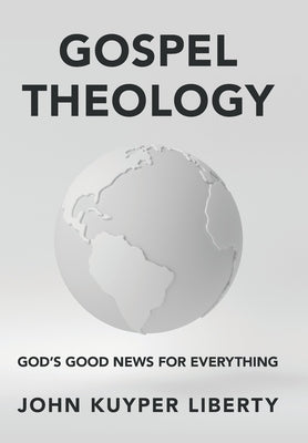 Gospel Theology: God's Good News for Everything by Liberty, John Kuyper