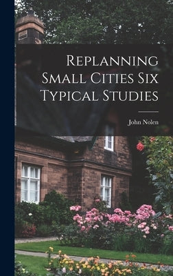 Replanning Small Cities Six Typical Studies by Nolen, John