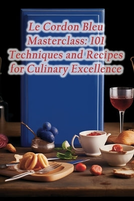 Le Cordon Bleu Masterclass: 101 Techniques and Recipes for Culinary Excellence Paperback Independently Published