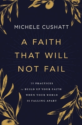 A Faith That Will Not Fail: 10 Practices to Build Up Your Faith When Your World Is Falling Apart by Cushatt, Michele