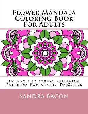 Flower Mandala Coloring Book For Adults: 30 Easy and Stress Relieving Patterns For Adults To Color by Bacon, Sandra