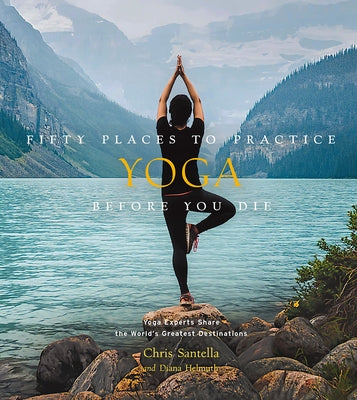 Fifty Places to Practice Yoga Before You Die: Yoga Experts Share the World's Greatest Destinations by Santella, Chris