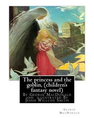 The princess and the goblin, By George MacDonald (children's fantasy novel): illustrated By Jessie Willcox Smith (September 6, 1863 - May 3, 1935) was Paperback Createspace Independent Publishing Platform