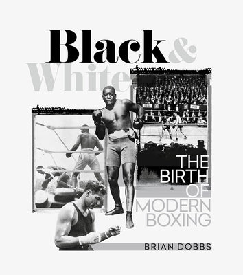 Black & White: The Birth of Modern Boxing by Dobbs, Brian