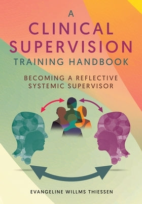 A Clinical Supervision Training Handbook: Becoming a Reflective Systemic Supervisor by Thiessen, Evangeline Willms