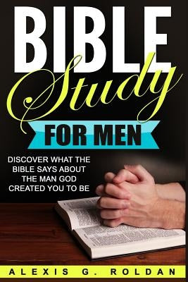 Bible Study for Men: Discover What The Bible Says About The Man God Created You To Be by Roldan, Alexis G.