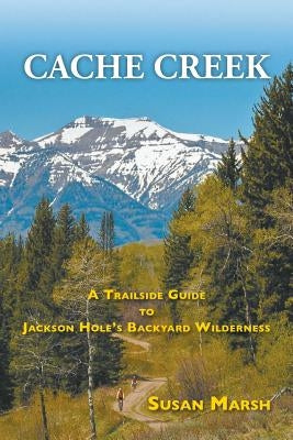 Cache Creek: A Trailguide to Jackson Hole's Backyard Wilderness by Marsh, Susan