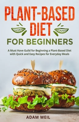 Plant-Based Diet for Beginners: A Must Have Guild for Beginning a Plant-Based Diet with Quick and Easy Recipes for Everyday Meals by Weil, Adam