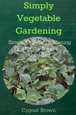 Simply Vegetable Gardening-Simple Organic Gardening Tips for the Beginning Gardener by Brown, Donna