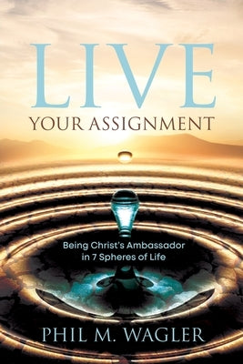 Live Your Assignment: Being Christ's Ambassador in 7 Spheres of Life by Wagler, Phil M.