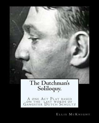 The Dutchman's Soliloquy.: A one Act Play based on the factual last words of Gangster Dutch Schultz. Paperback Createspace Independent Publishing Platform