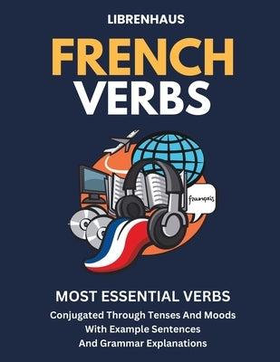 French Verbs: Most Essential Verbs Conjugated Through Tenses and Moods by Librenhaus