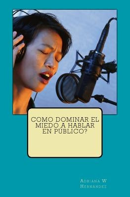 Como Dominar El Miedo a Hablar En Público? by Hernandez, Adriana W.