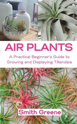 Air Plants: A Practical Beginner's Guide to Growing and Displaying Tillandsia Paperback Independently Published