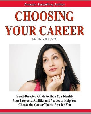 Choosing Your Career: A Self-Directed Guide to Help You Identify Your Interests, Abilities and Values to Help You Choose the Career That Is by Harris, Brian