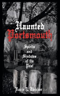 Haunted Portsmouth: Spirits and Shadows of the Past by Zwicker, Roxie J.